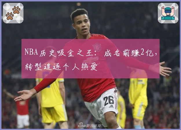 NBA历史吸金之王：成名前赚2亿，转型追逐个人热爱