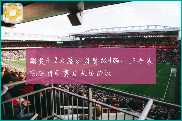 蒯曼4-2大藤沙月晋级4强，正手表现独特引赛后采访热议