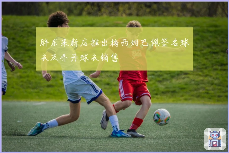 胖东来新店推出梅西姆巴佩签名球衣及乔丹球衣销售