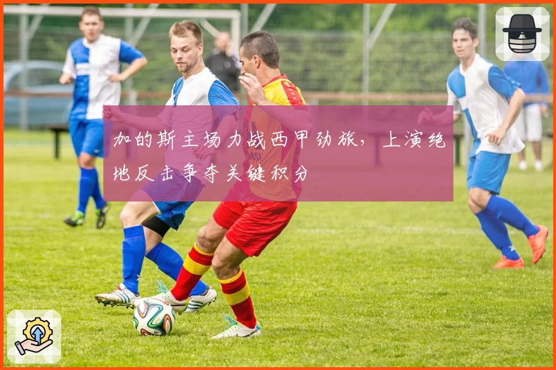 加的斯主场力战西甲劲旅，上演绝地反击争夺关键积分