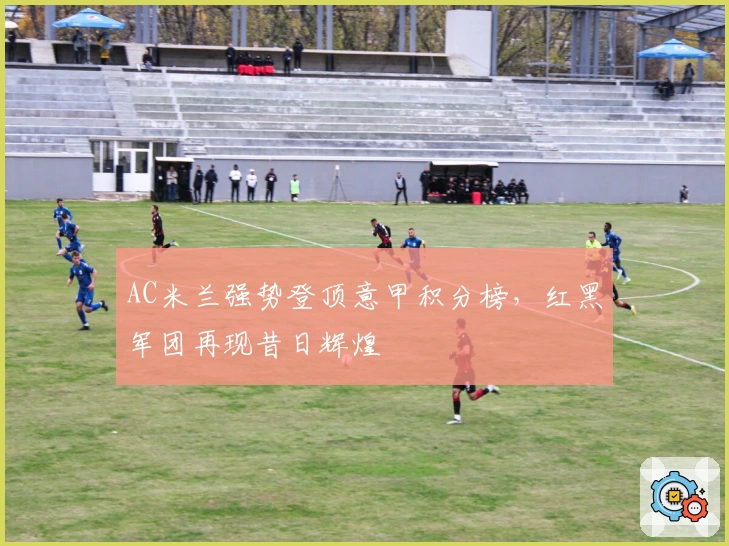 AC米兰强势登顶意甲积分榜，红黑军团再现昔日辉煌