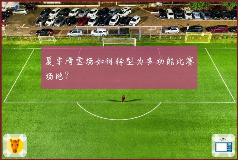 夏季滑雪场如何转型为多功能比赛场地？