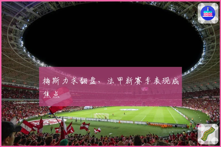 梅斯力求翻盘，法甲新赛季表现成焦点