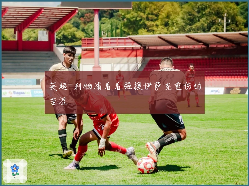 英超-利物浦看看强援伊萨克重伤的苦涩