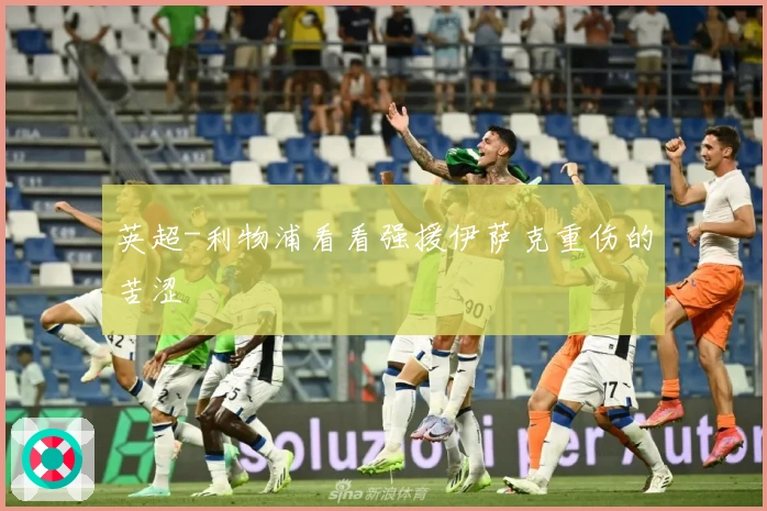 英超-利物浦看看强援伊萨克重伤的苦涩