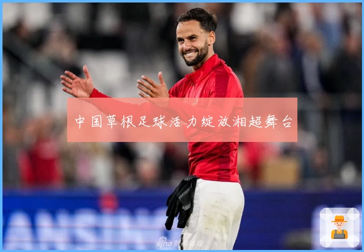 中国草根足球活力绽放湘超舞台