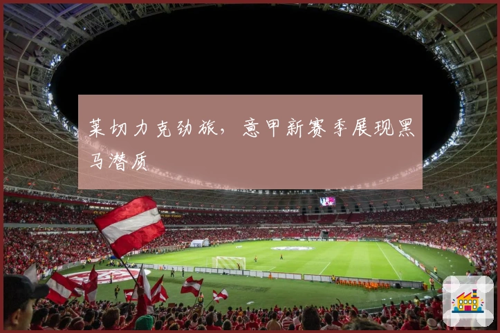 莱切力克劲旅，意甲新赛季展现黑马潜质
