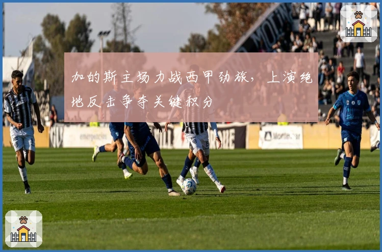 加的斯主场力战西甲劲旅，上演绝地反击争夺关键积分