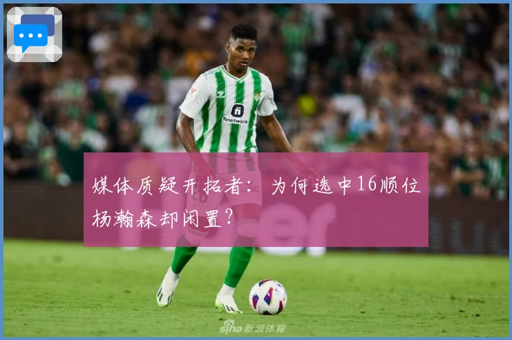 媒体质疑开拓者：为何选中16顺位杨瀚森却闲置？