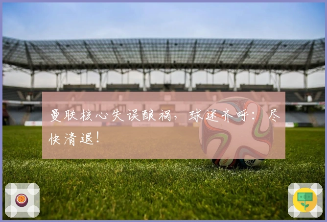 曼联核心失误酿祸，球迷齐呼：尽快清退！