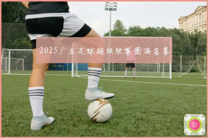 2025广东足球超级联赛圆满落幕