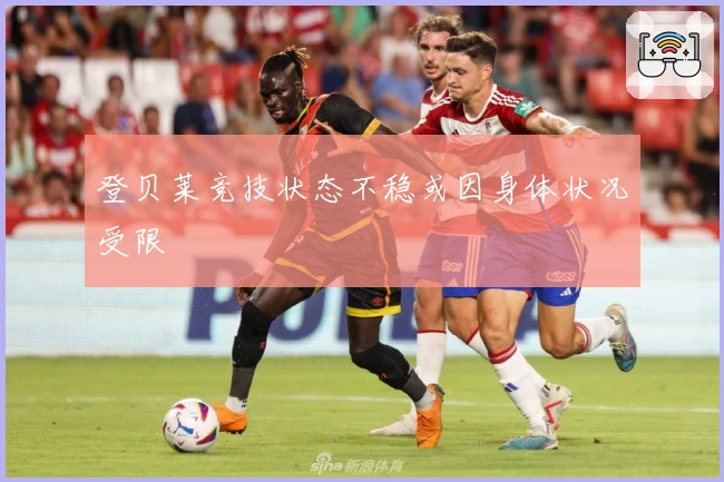 登贝莱竞技状态不稳或因身体状况受限
