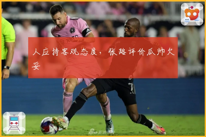 人应持客观态度，张路评价瓜帅欠妥