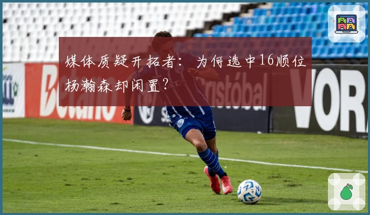 媒体质疑开拓者：为何选中16顺位杨瀚森却闲置？