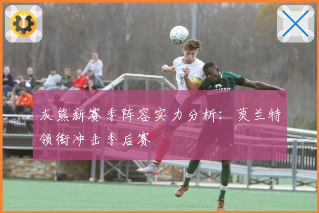 灰熊新赛季阵容实力分析：莫兰特领衔冲击季后赛