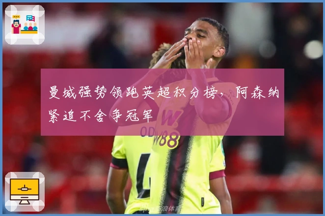 曼城强势领跑英超积分榜，阿森纳紧追不舍争冠军