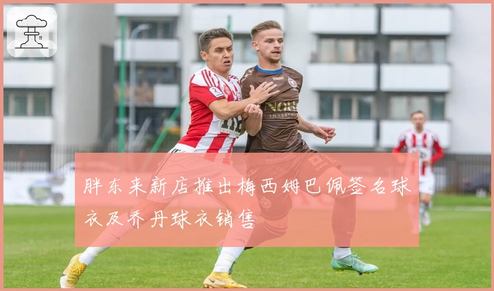 胖东来新店推出梅西姆巴佩签名球衣及乔丹球衣销售