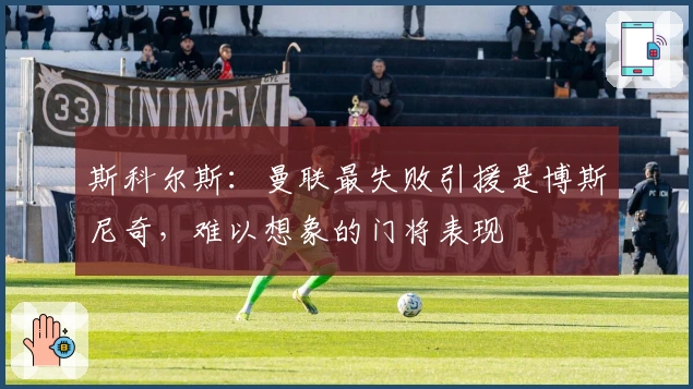 斯科尔斯:曼联最失败引援是博斯尼奇,难以想象的门将表现