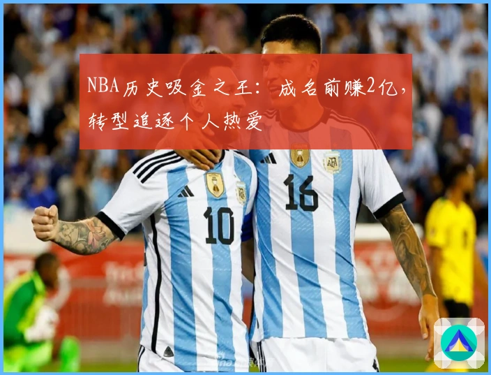 NBA历史吸金之王：成名前赚2亿，转型追逐个人热爱