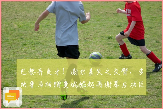 巴黎弃良才！谢尔基失之交臂，多纳鲁马转赠曼城崛起再谢幕后功臣